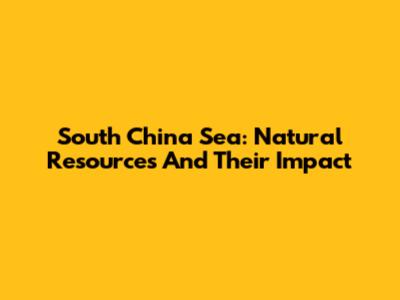 South China Sea: Natural Resources And Their Impact