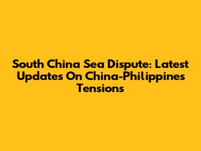 South China Sea Dispute: Latest Updates On China-Philippines Tensions