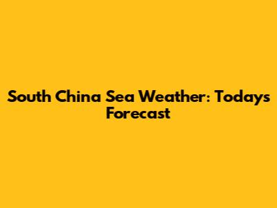 South China Sea Weather: Today's Forecast