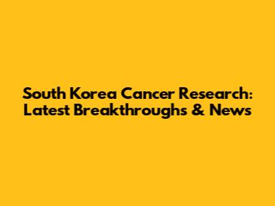 South Korea Cancer Research: Latest Breakthroughs & News