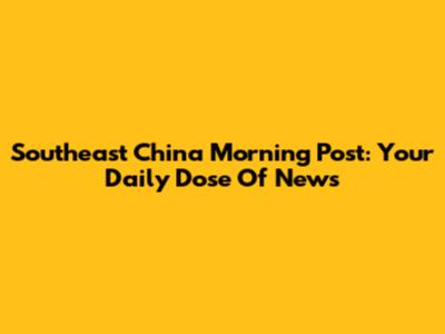 Southeast China Morning Post: Your Daily Dose Of News