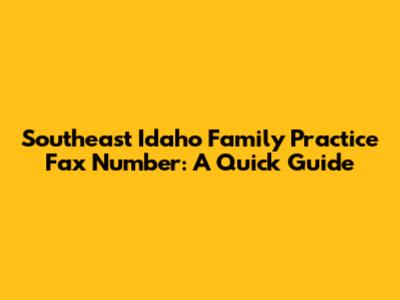Southeast Idaho Family Practice Fax Number: A Quick Guide