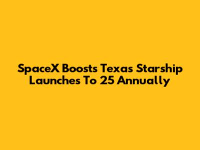 SpaceX Boosts Texas Starship Launches To 25 Annually