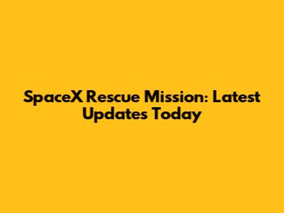 SpaceX Rescue Mission: Latest Updates Today