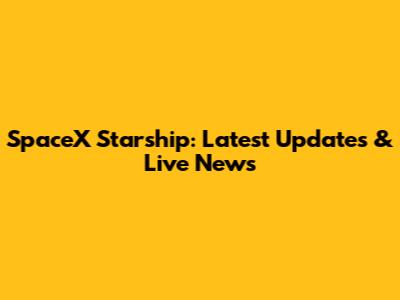SpaceX Starship: Latest Updates & Live News