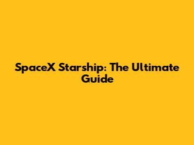 SpaceX Starship: The Ultimate Guide