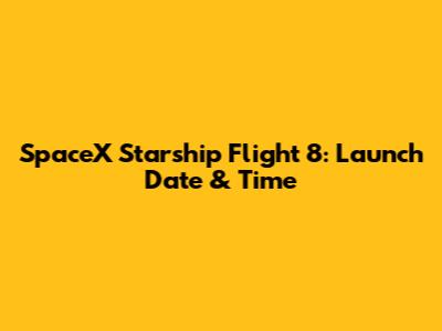 SpaceX Starship Flight 8: Launch Date & Time