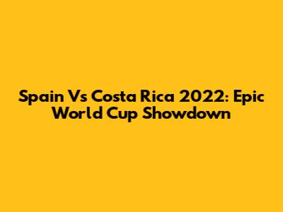 Spain Vs Costa Rica 2022: Epic World Cup Showdown