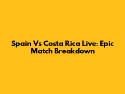 Spain Vs Costa Rica Live: Epic Match Breakdown