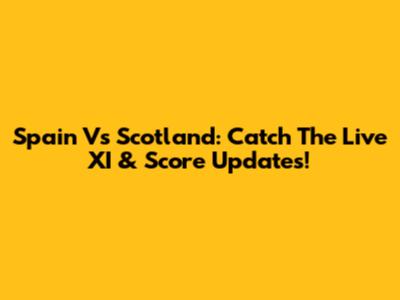 Spain Vs Scotland: Catch The Live XI & Score Updates!