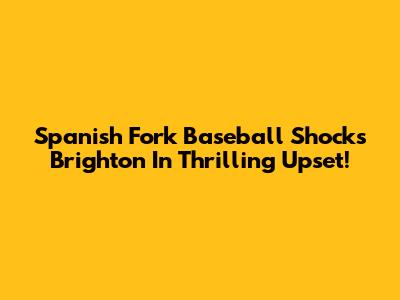 Spanish Fork Baseball Shocks Brighton In Thrilling Upset!
