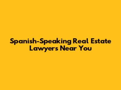 Spanish-Speaking Real Estate Lawyers Near You