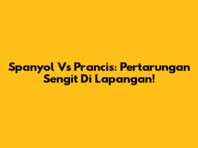 Spanyol Vs Prancis: Pertarungan Sengit Di Lapangan!