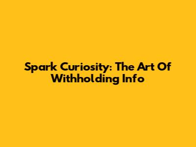 Spark Curiosity: The Art Of Withholding Info