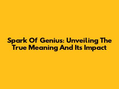 Spark Of Genius: Unveiling The True Meaning And Its Impact