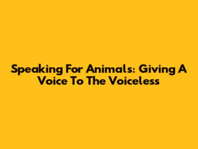Speaking For Animals: Giving A Voice To The Voiceless