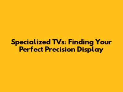Specialized TVs: Finding Your Perfect Precision Display