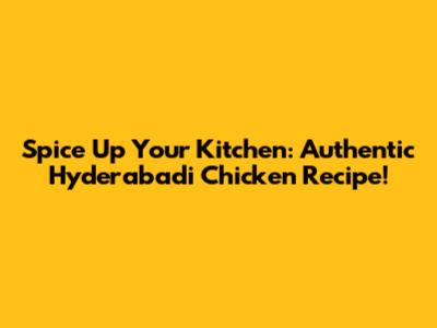 Spice Up Your Kitchen: Authentic Hyderabadi Chicken Recipe!