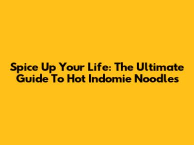 Spice Up Your Life: The Ultimate Guide To Hot Indomie Noodles