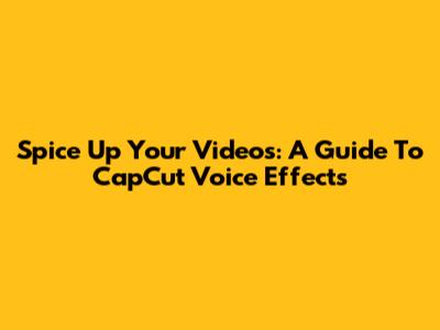Spice Up Your Videos: A Guide To CapCut Voice Effects