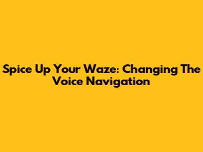 Spice Up Your Waze: Changing The Voice Navigation