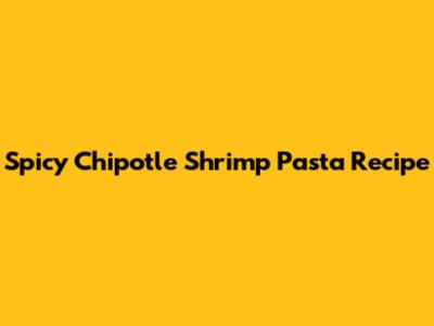 Spicy Chipotle Shrimp Pasta Recipe