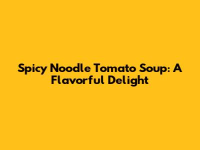 Spicy Noodle Tomato Soup: A Flavorful Delight