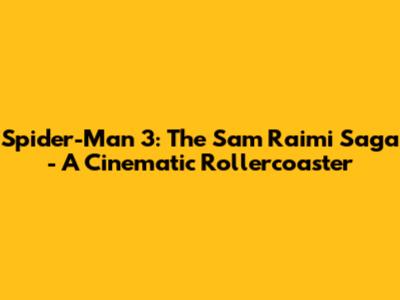 Spider-Man 3: The Sam Raimi Saga - A Cinematic Rollercoaster