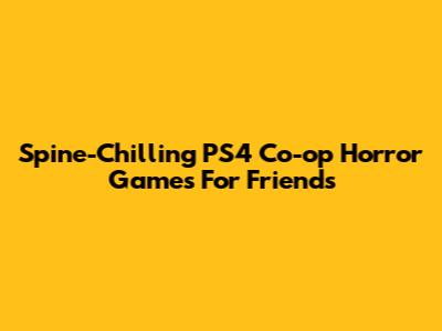 Spine-Chilling PS4 Co-op Horror Games For Friends