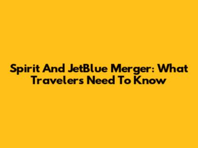Spirit And JetBlue Merger: What Travelers Need To Know