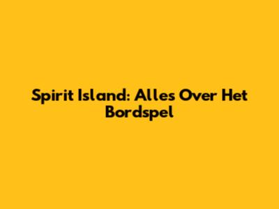 Spirit Island: Alles Over Het Bordspel