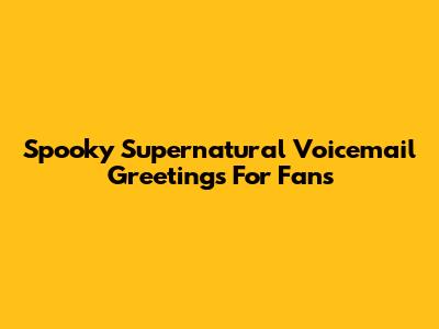 Spooky Supernatural Voicemail Greetings For Fans
