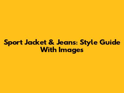 Sport Jacket & Jeans: Style Guide With Images