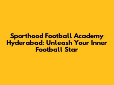 Sporthood Football Academy Hyderabad: Unleash Your Inner Football Star