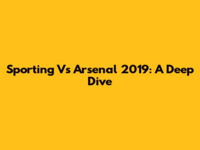 Sporting Vs Arsenal 2019: A Deep Dive