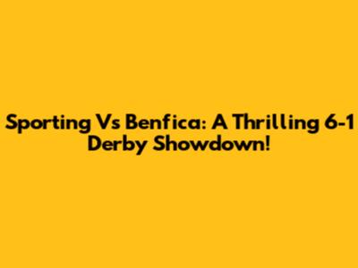 Sporting Vs Benfica: A Thrilling 6-1 Derby Showdown!