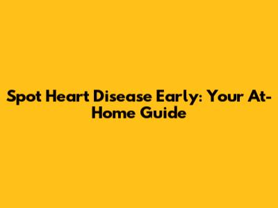 Spot Heart Disease Early: Your At-Home Guide
