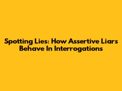 Spotting Lies: How Assertive Liars Behave In Interrogations