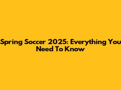 Spring Soccer 2025: Everything You Need To Know