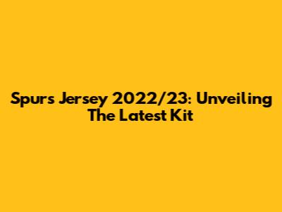 Spurs Jersey 2022/23: Unveiling The Latest Kit