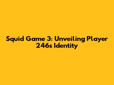Squid Game 3: Unveiling Player 246's Identity