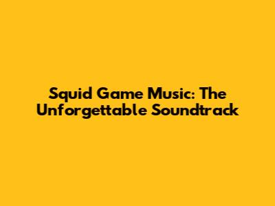 Squid Game Music: The Unforgettable Soundtrack