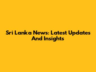 Sri Lanka News: Latest Updates And Insights