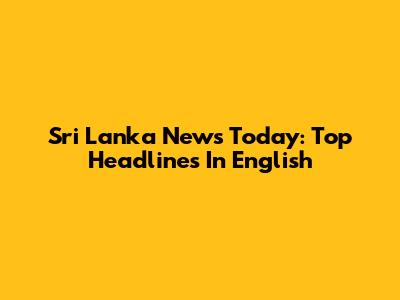 Sri Lanka News Today: Top Headlines In English