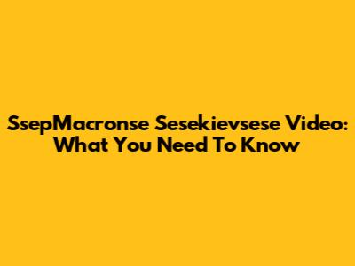 SsepMacronse Sesekievsese Video: What You Need To Know
