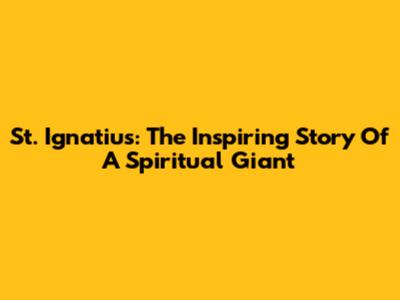 St. Ignatius: The Inspiring Story Of A Spiritual Giant