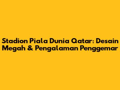 Stadion Piala Dunia Qatar: Desain Megah & Pengalaman Penggemar
