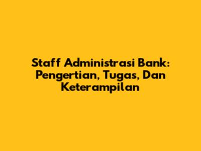 Staff Administrasi Bank: Pengertian, Tugas, Dan Keterampilan