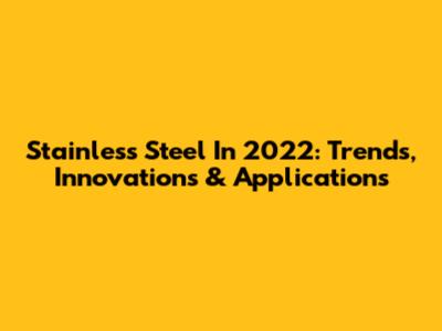 Stainless Steel In 2022: Trends, Innovations & Applications