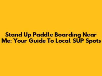 Stand Up Paddle Boarding Near Me: Your Guide To Local SUP Spots